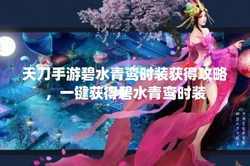 天刀手游碧水青鸾时装获得攻略，一键获得碧水青鸾时装