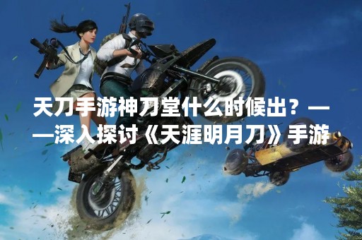 天刀手游神刀堂什么时候出？——深入探讨《天涯明月刀》手游新玩法