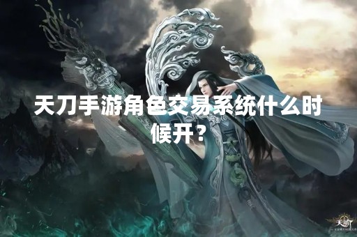 天刀手游角色交易系统什么时候开？