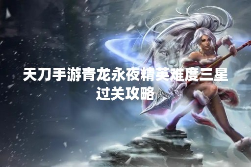 天刀手游青龙永夜精英难度三星过关攻略