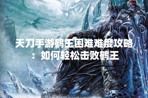 天刀手游鹤王困难难度攻略：如何轻松击败鹤王