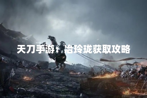 天刀手游：冶玲珑获取攻略