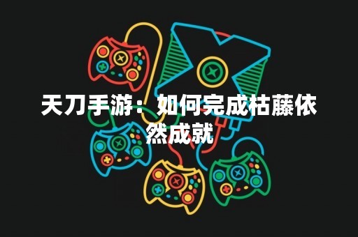 天刀手游：如何完成枯藤依然成就
