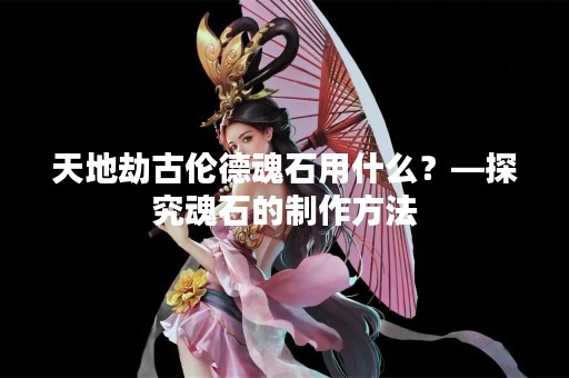 天地劫古伦德魂石用什么？—探究魂石的制作方法