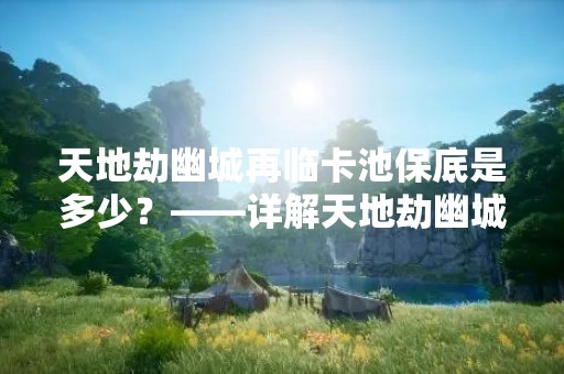 天地劫幽城再临卡池保底是多少？——详解天地劫幽城再临的卡池保底机制