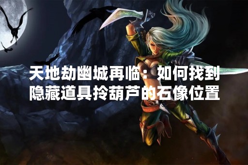天地劫幽城再临：如何找到隐藏道具拎葫芦的石像位置？