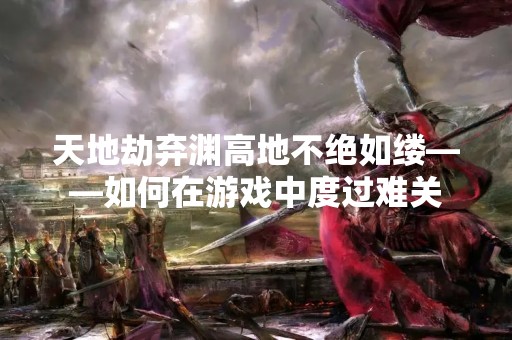 天地劫弃渊高地不绝如缕——如何在游戏中度过难关