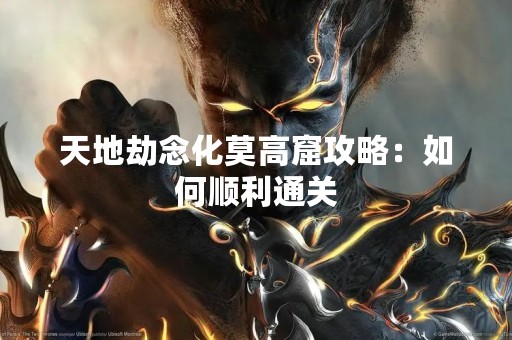 天地劫念化莫高窟攻略：如何顺利通关