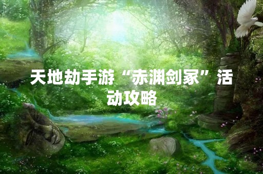 天地劫手游“赤渊剑冢”活动攻略