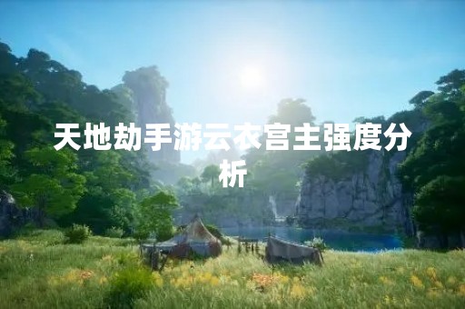 天地劫手游云衣宫主强度分析