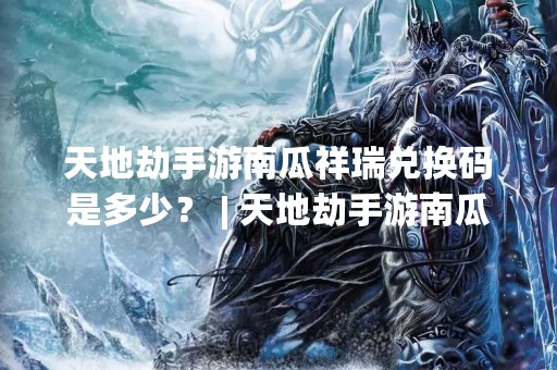 天地劫手游南瓜祥瑞兑换码是多少？ | 天地劫手游南瓜祥瑞兑换码获取攻略