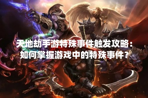 天地劫手游特殊事件触发攻略：如何掌握游戏中的特殊事件？