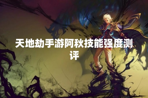 天地劫手游阿秋技能强度测评