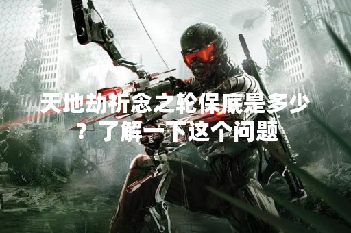 天地劫祈念之轮保底是多少？了解一下这个问题