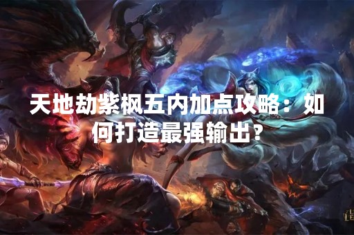 天地劫紫枫五内加点攻略：如何打造最强输出？