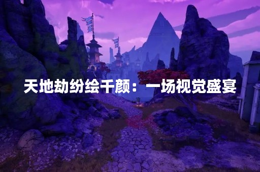 天地劫纷绘千颜：一场视觉盛宴
