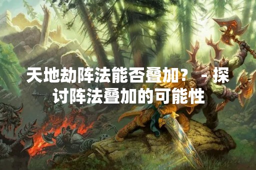 天地劫阵法能否叠加？ - 探讨阵法叠加的可能性