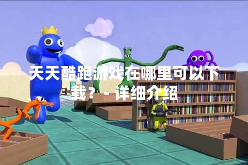 天天酷跑游戏在哪里可以下载？- 详细介绍