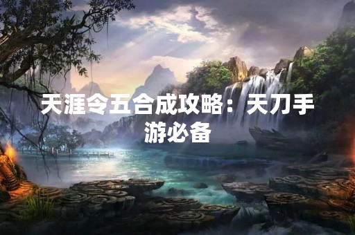 天涯令五合成攻略：天刀手游必备