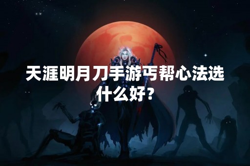 天涯明月刀手游丐帮心法选什么好？
