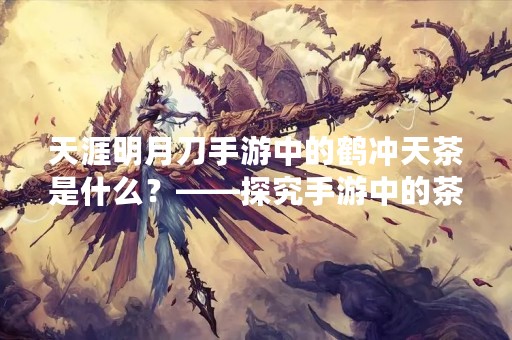 天涯明月刀手游中的鹤冲天茶是什么？——探究手游中的茶文化