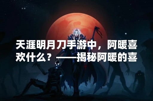 天涯明月刀手游中，阿暖喜欢什么？——揭秘阿暖的喜好