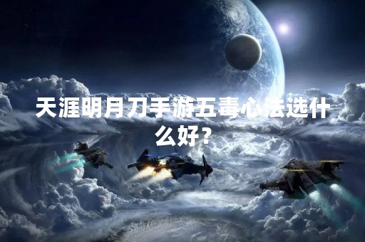 天涯明月刀手游五毒心法选什么好？