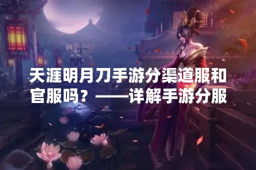 天涯明月刀手游分渠道服和官服吗？——详解手游分服问题