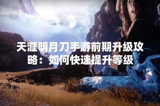 天涯明月刀手游前期升级攻略：如何快速提升等级