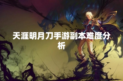 天涯明月刀手游副本难度分析