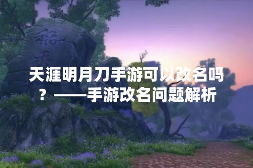 天涯明月刀手游可以改名吗？——手游改名问题解析