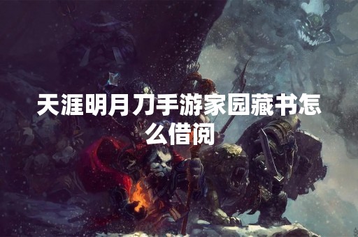 天涯明月刀手游家园藏书怎么借阅