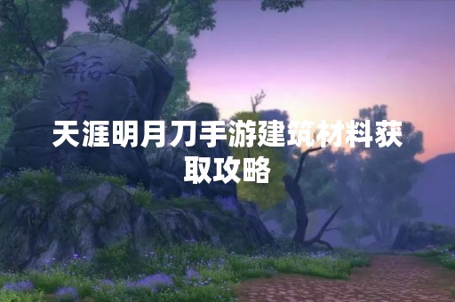 天涯明月刀手游建筑材料获取攻略