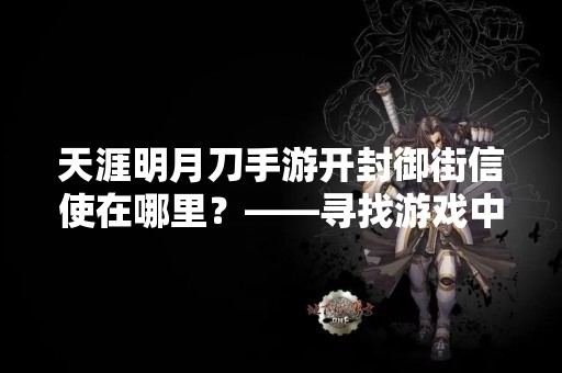 天涯明月刀手游开封御街信使在哪里？——寻找游戏中的重要任务NPC
