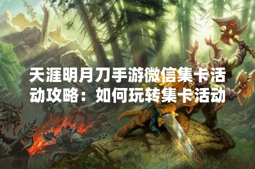 天涯明月刀手游微信集卡活动攻略：如何玩转集卡活动