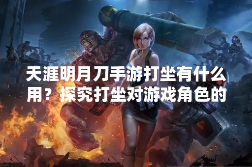 天涯明月刀手游打坐有什么用？探究打坐对游戏角色的影响