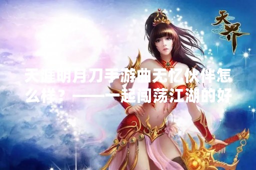 天涯明月刀手游曲无忆伙伴怎么样？——一起闯荡江湖的好伙伴
