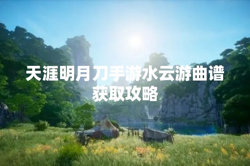 天涯明月刀手游水云游曲谱获取攻略