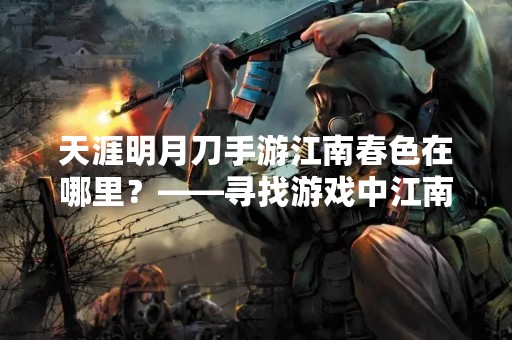 天涯明月刀手游江南春色在哪里？——寻找游戏中江南春色的美景