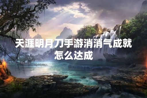 天涯明月刀手游消消气成就怎么达成