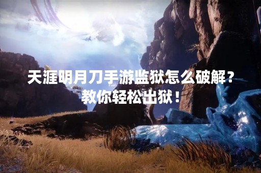 天涯明月刀手游监狱怎么破解？教你轻松出狱！