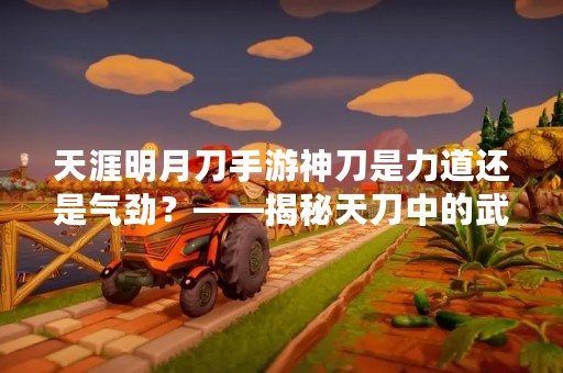 天涯明月刀手游神刀是力道还是气劲？——揭秘天刀中的武器属性