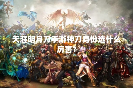 天涯明月刀手游神刀身份选什么厉害？