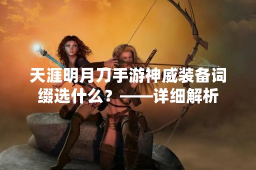 天涯明月刀手游神威装备词缀选什么？——详细解析