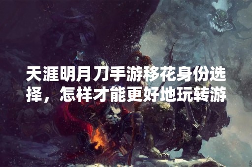天涯明月刀手游移花身份选择，怎样才能更好地玩转游戏？