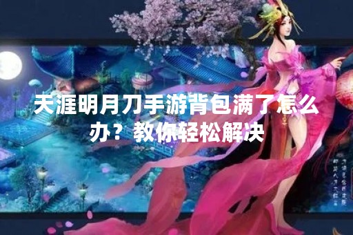 天涯明月刀手游背包满了怎么办？教你轻松解决