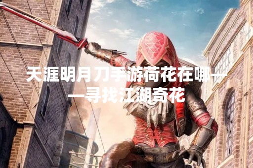 天涯明月刀手游荷花在哪——寻找江湖奇花