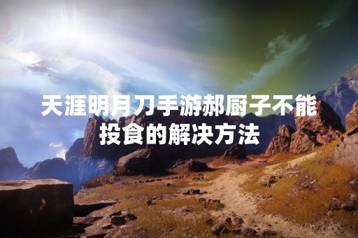 天涯明月刀手游郝厨子不能投食的解决方法