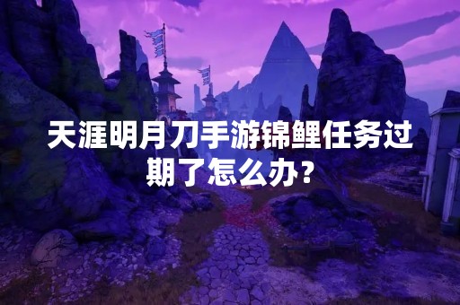 天涯明月刀手游锦鲤任务过期了怎么办？