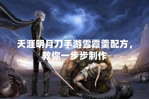 天涯明月刀手游雪霞羹配方，教你一步步制作